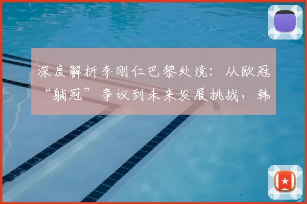 深度解析李刚仁巴黎处境:从欧冠“躺冠”争议到未来发展挑战,韩媒观点一览