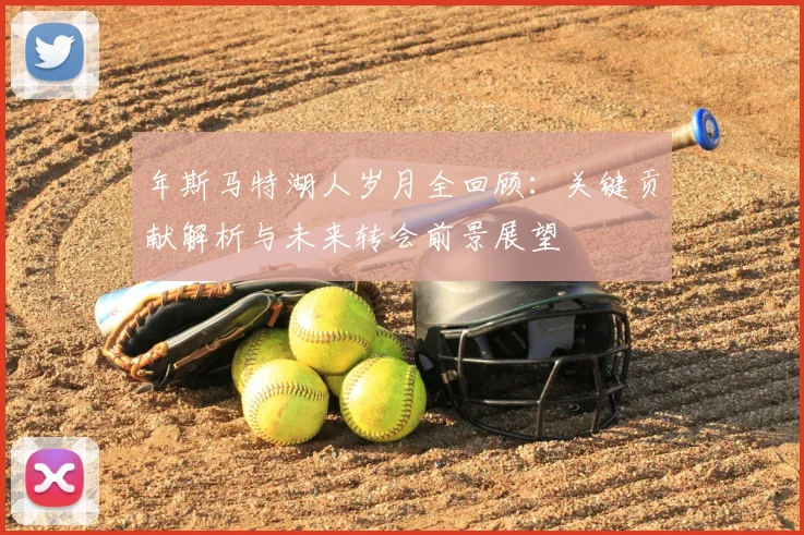 年斯马特湖人岁月全回顾:关键贡献解析与未来转会前景展望