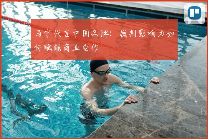 马宁代言中国品牌：裁判影响力如何赋能商业合作
