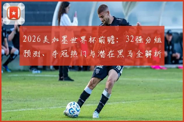 2026美加墨世界杯前瞻:32强分组预测、夺冠热门与潜在黑马全解析