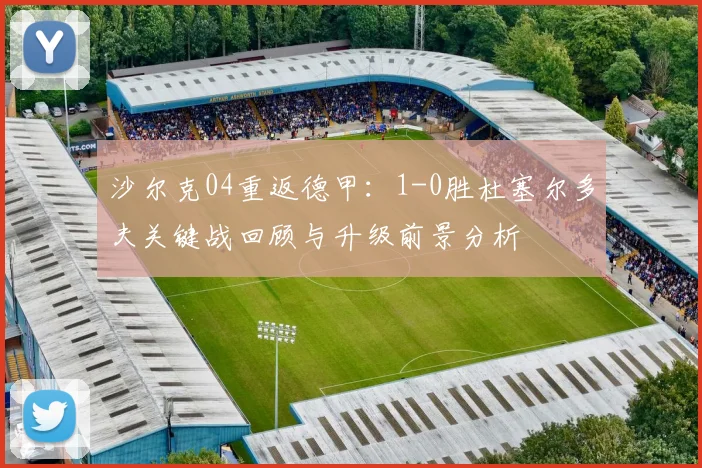 沙尔克04重返德甲:1-0胜杜塞尔多夫关键战回顾与升级前景分析