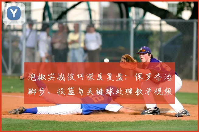 泡椒实战技巧深度复盘：保罗乔治脚步、投篮与关键球处理教学视频解析
