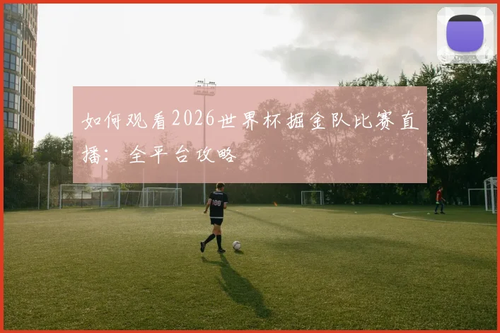 如何观看2026世界杯掘金队比赛直播:全平台攻略
