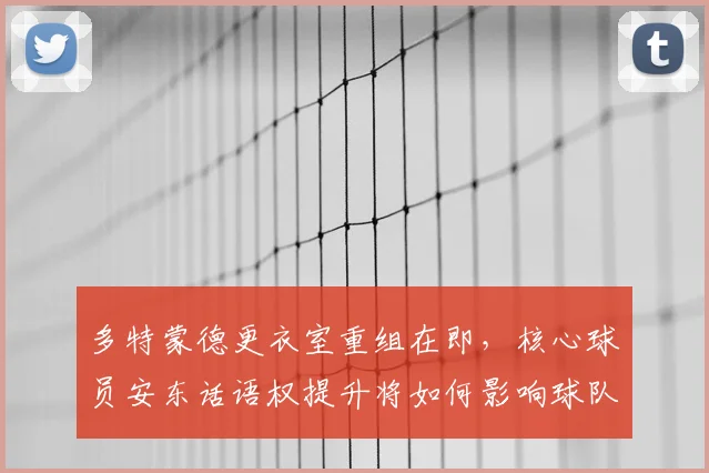 多特蒙德更衣室重组在即，核心球员安东话语权提升将如何影响球队？