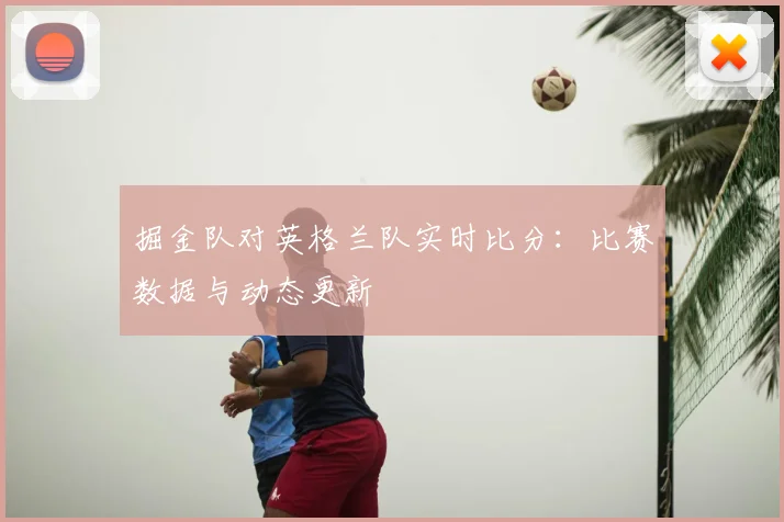 掘金队对英格兰队实时比分:比赛数据与动态更新