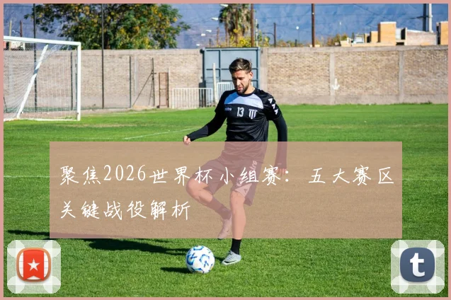 聚焦2026世界杯小组赛：五大赛区关键战役解析