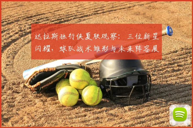 达拉斯独行侠夏联观察：三位新星闪耀，球队战术雏形与未来阵容展望