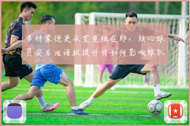 多特蒙德更衣室重组在即,核心球员安东话语权提升将如何影响球队?