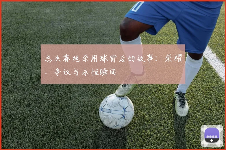总决赛绝杀用球背后的故事:荣耀、争议与永恒瞬间