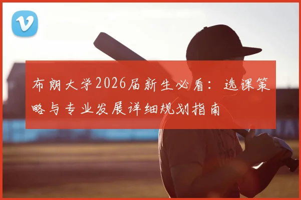 布朗大学2026届新生必看：选课策略与专业发展详细规划指南