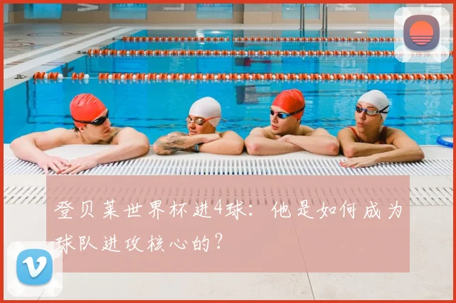 登贝莱世界杯进4球:他是如何成为球队进攻核心的?