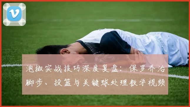 泡椒实战技巧深度复盘:保罗乔治脚步、投篮与关键球处理教学视频解析