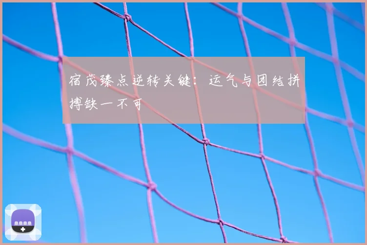宿茂臻点逆转关键:运气与团结拼搏缺一不可