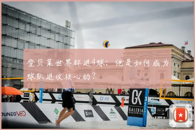 登贝莱世界杯进4球:他是如何成为球队进攻核心的?