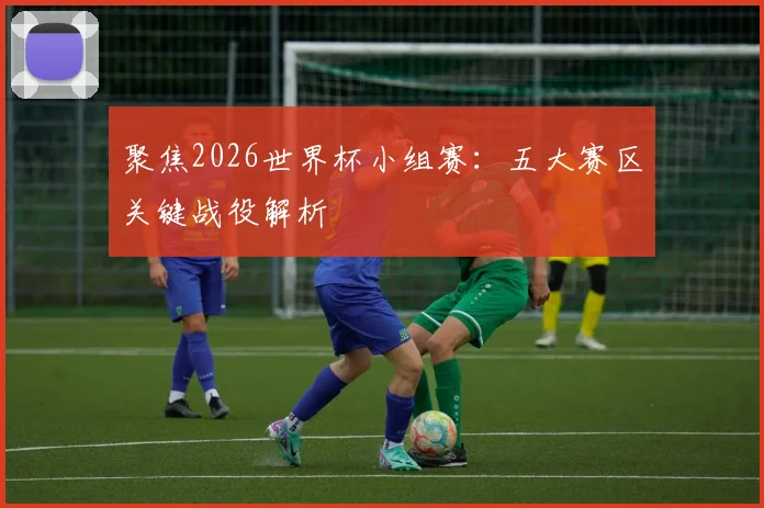 聚焦2026世界杯小组赛:五大赛区关键战役解析