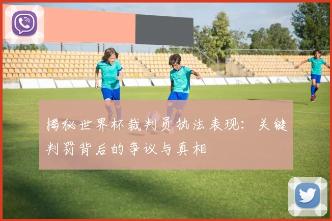 揭秘世界杯裁判员执法表现:关键判罚背后的争议与真相