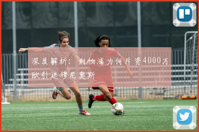 深度解析：利物浦为何斥资4000万欧引进穆尼奥斯