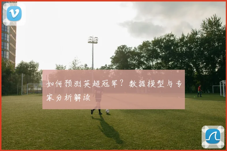 如何预测英超冠军?数据模型与专家分析解读